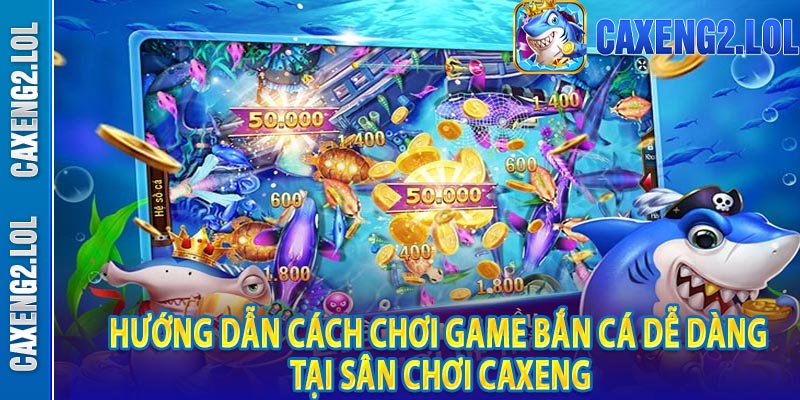 Hướng dẫn cách chơi game bắn cá dễ dàng tại sân chơi Caxeng