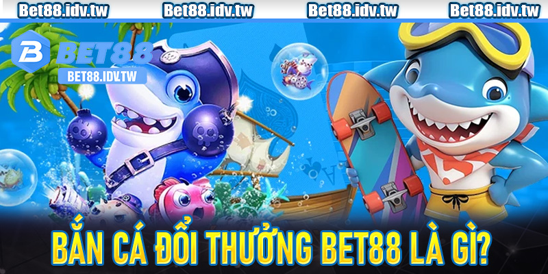Bắn Cá Đổi Thưởng Bet88 là gì?