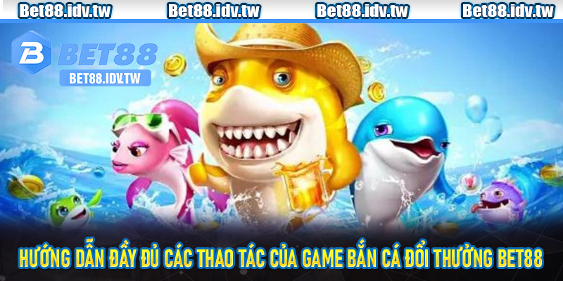 Hướng dẫn đầy đủ các thao tác của game bắn cá đổi thưởng Bet88