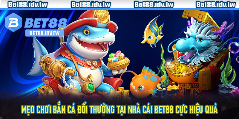 Mẹo chơi bắn cá đổi thưởng tại nhà cái bet88 cực hiệu quả