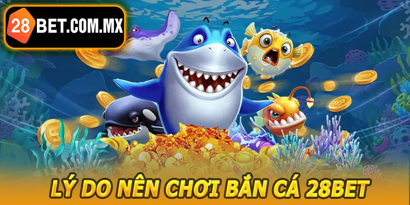 Lý Do Nên Chơi Bắn Cá 28BET